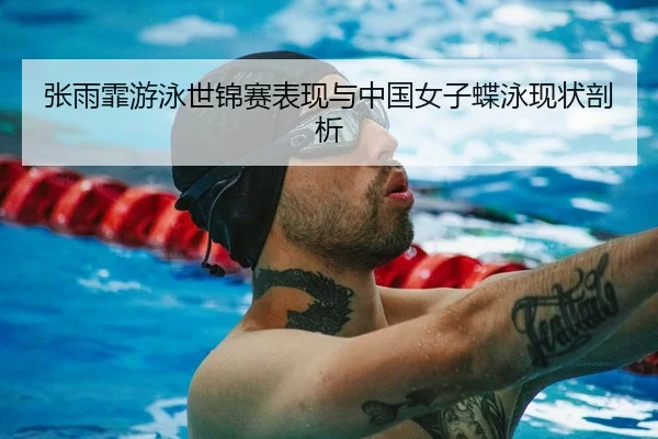 张雨霏游泳世锦赛表现与中国女子蝶泳现状剖析